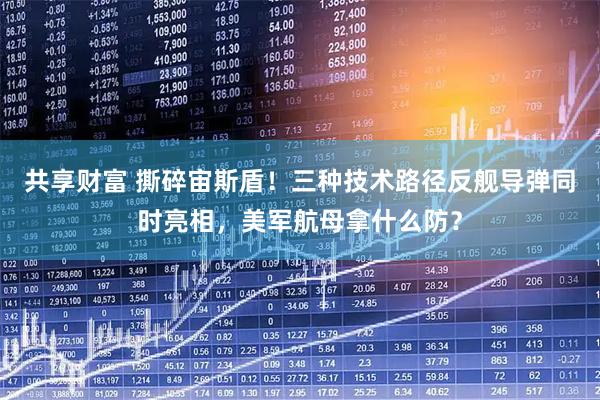 共享财富 撕碎宙斯盾！三种技术路径反舰导弹同时亮相，美军航母拿什么防？