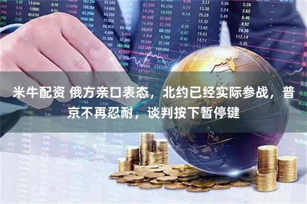 米牛配资 俄方亲口表态，北约已经实际参战，普京不再忍耐，谈判按下暂停键
