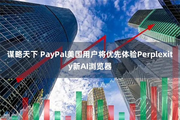 谋略天下 PayPal美国用户将优先体验Perplexity新AI浏览器