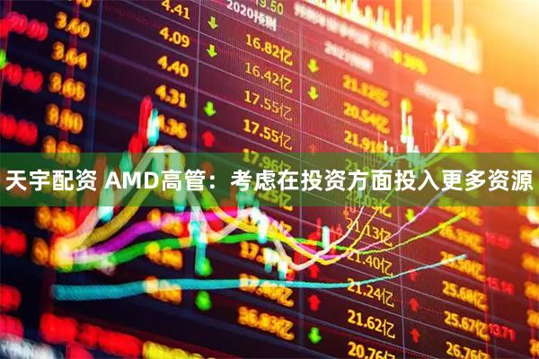 天宇配资 AMD高管：考虑在投资方面投入更多资源