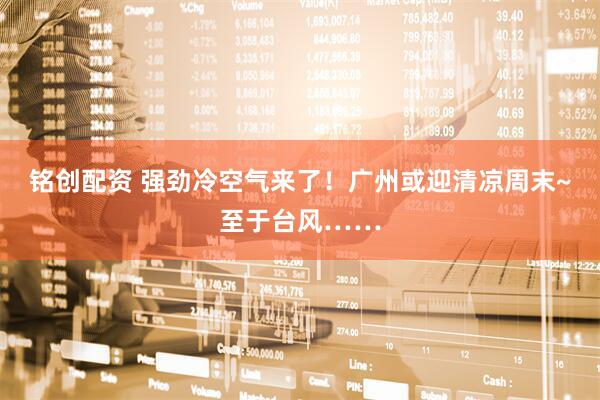 铭创配资 强劲冷空气来了！广州或迎清凉周末~至于台风……