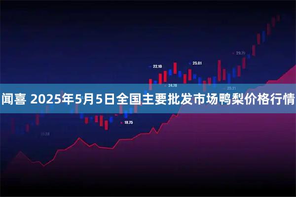 闻喜 2025年5月5日全国主要批发市场鸭梨价格行情