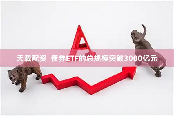 天载配资  债券ETF的总规模突破3000亿元