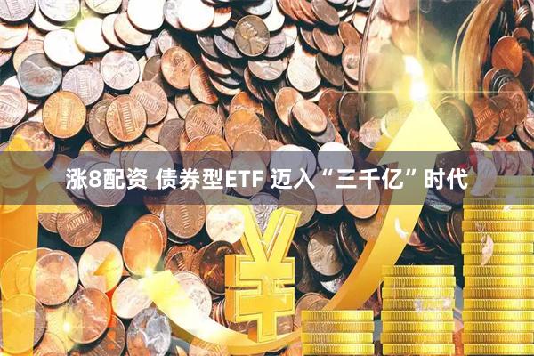 涨8配资 债券型ETF 迈入“三千亿”时代