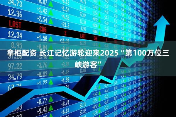 拿柜配资 长江记忆游轮迎来2025“第100万位三峡游客”
