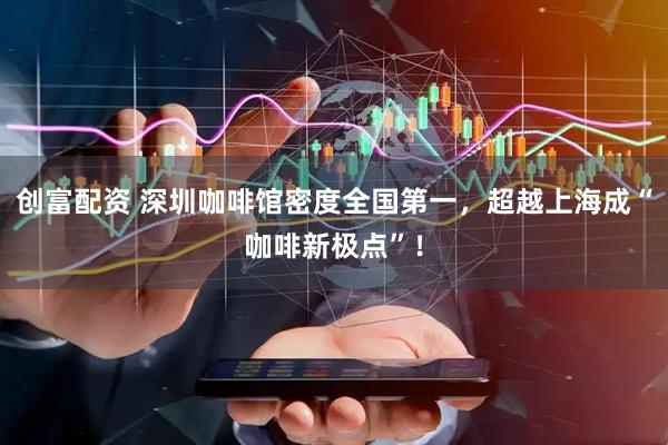 创富配资 深圳咖啡馆密度全国第一，超越上海成“咖啡新极点”！