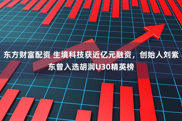 东方财富配资 生境科技获近亿元融资，创始人刘紫东曾入选胡润U30精英榜