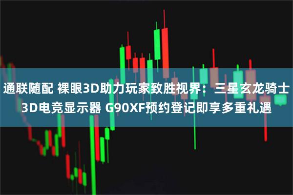 通联随配 裸眼3D助力玩家致胜视界：三星玄龙骑士3D电竞显示器 G90XF预约登记即享多重礼遇