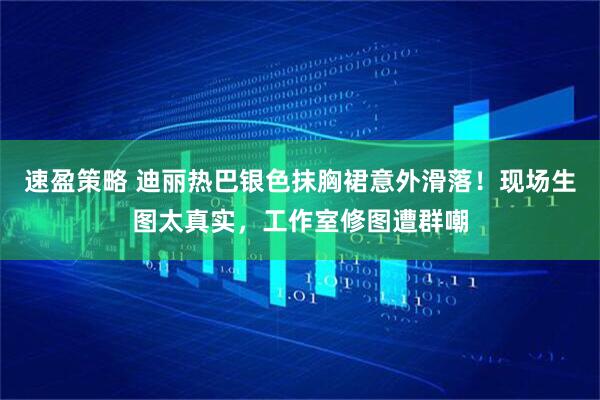 速盈策略 迪丽热巴银色抹胸裙意外滑落！现场生图太真实，工作室修图遭群嘲