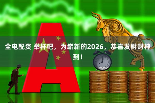 全电配资 举杯吧，为崭新的2026，恭喜发财财神到！