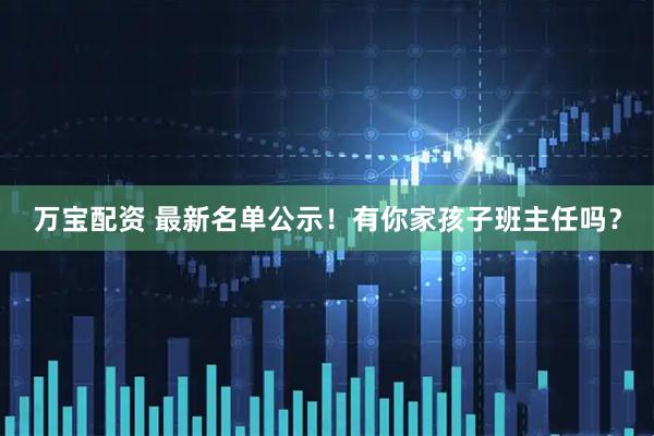 万宝配资 最新名单公示！有你家孩子班主任吗？