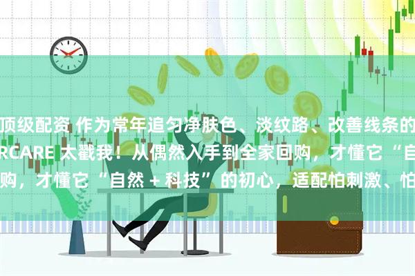 顶级配资 作为常年追匀净肤色、淡纹路、改善线条的普通女生，LUMNIRCARE 太戳我！从偶然入手到全家回购，才懂它 “自然 + 科技” 的初心，适配怕刺激、怕麻烦的我们