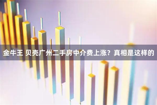金牛王 贝壳广州二手房中介费上涨？真相是这样的