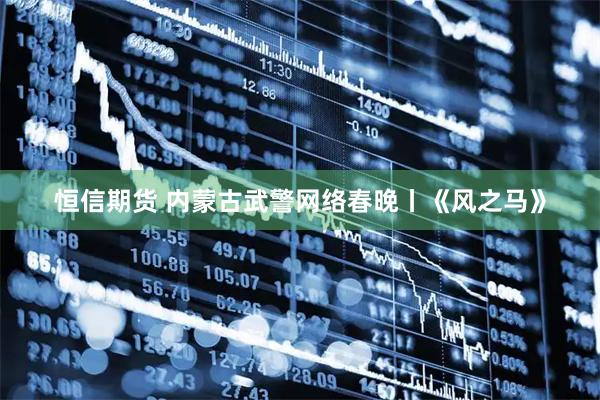 恒信期货 内蒙古武警网络春晚丨《风之马》